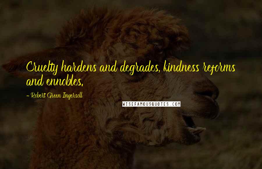 Robert Green Ingersoll Quotes: Cruelty hardens and degrades, kindness reforms and ennobles.