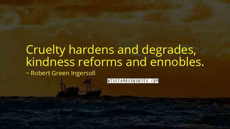 Robert Green Ingersoll Quotes: Cruelty hardens and degrades, kindness reforms and ennobles.