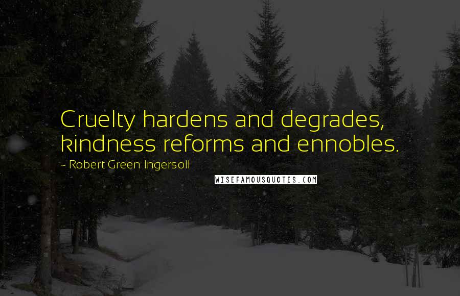 Robert Green Ingersoll Quotes: Cruelty hardens and degrades, kindness reforms and ennobles.