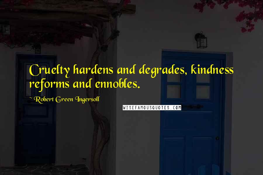Robert Green Ingersoll Quotes: Cruelty hardens and degrades, kindness reforms and ennobles.