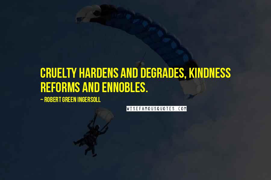 Robert Green Ingersoll Quotes: Cruelty hardens and degrades, kindness reforms and ennobles.