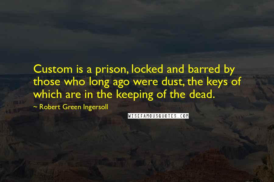 Robert Green Ingersoll Quotes: Custom is a prison, locked and barred by those who long ago were dust, the keys of which are in the keeping of the dead.