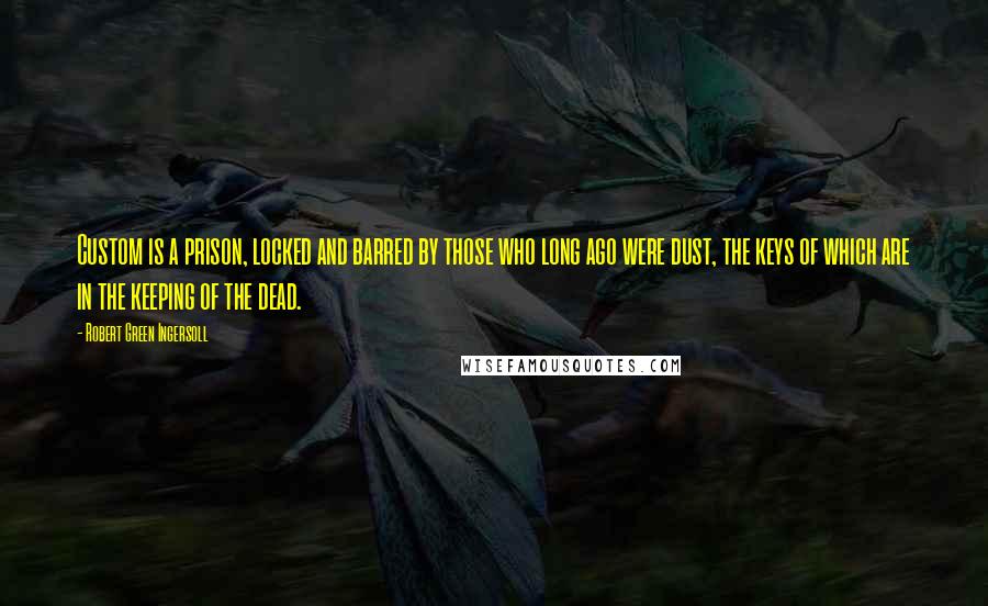 Robert Green Ingersoll Quotes: Custom is a prison, locked and barred by those who long ago were dust, the keys of which are in the keeping of the dead.