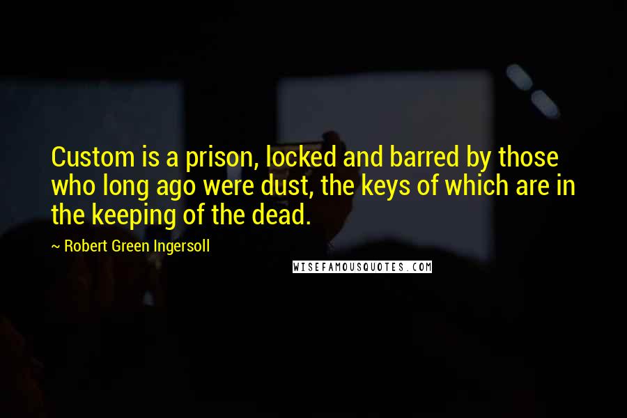 Robert Green Ingersoll Quotes: Custom is a prison, locked and barred by those who long ago were dust, the keys of which are in the keeping of the dead.