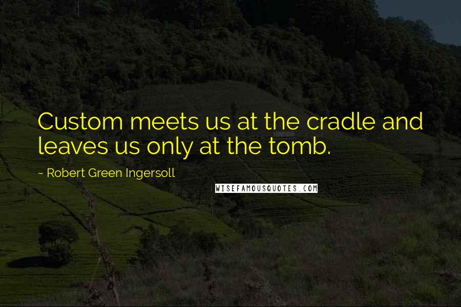 Robert Green Ingersoll Quotes: Custom meets us at the cradle and leaves us only at the tomb.
