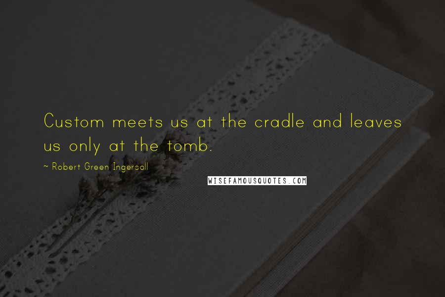 Robert Green Ingersoll Quotes: Custom meets us at the cradle and leaves us only at the tomb.