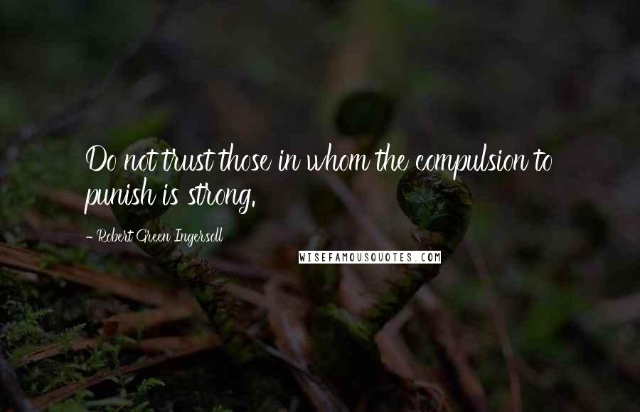 Robert Green Ingersoll Quotes: Do not trust those in whom the compulsion to punish is strong.