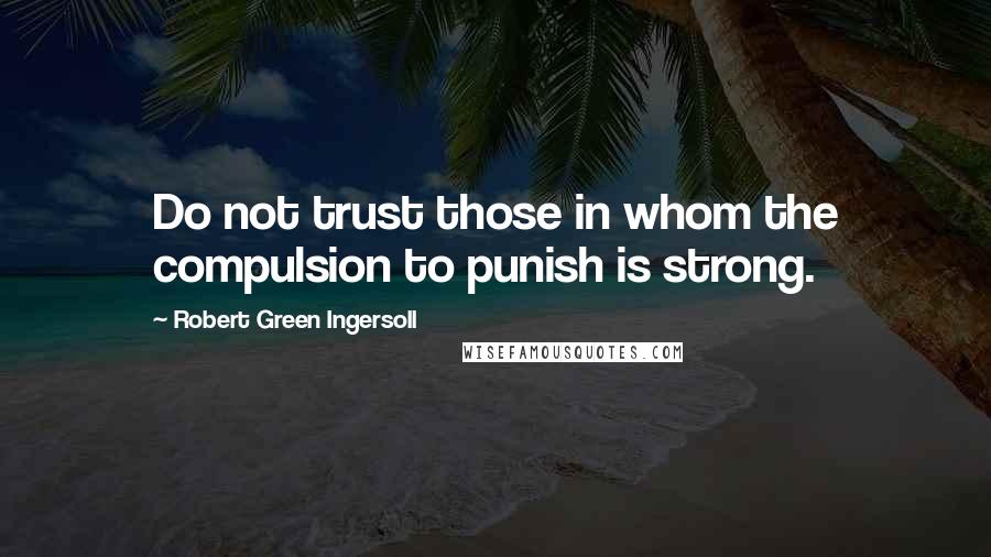 Robert Green Ingersoll Quotes: Do not trust those in whom the compulsion to punish is strong.