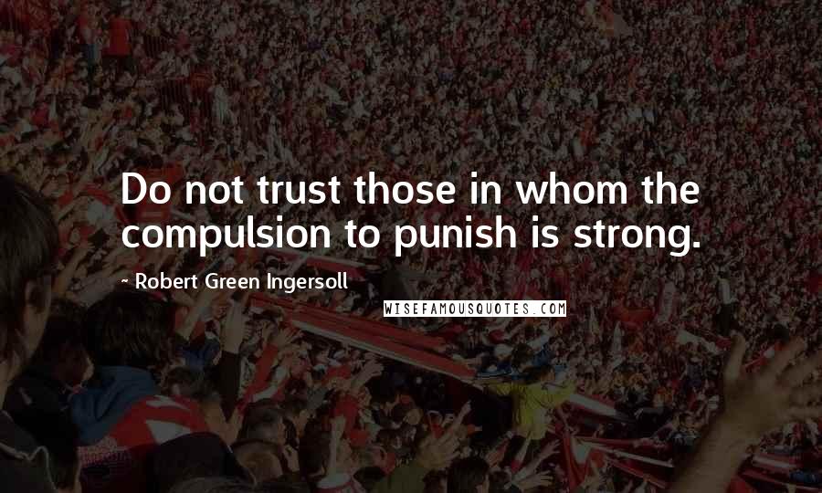 Robert Green Ingersoll Quotes: Do not trust those in whom the compulsion to punish is strong.