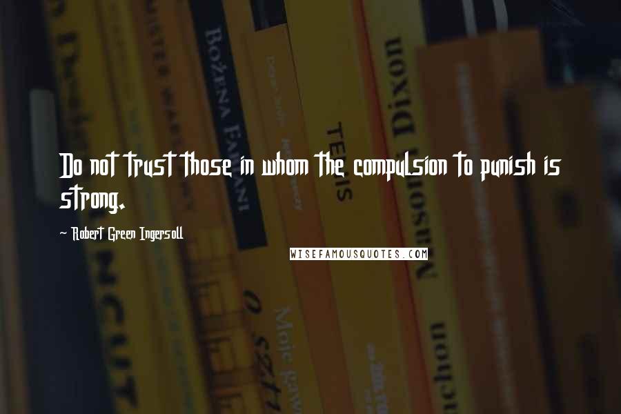 Robert Green Ingersoll Quotes: Do not trust those in whom the compulsion to punish is strong.
