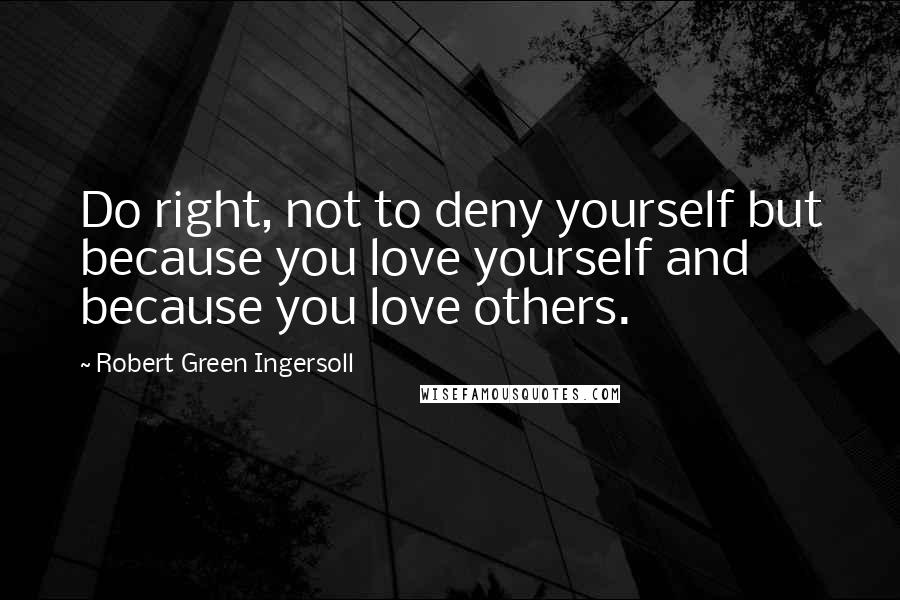 Robert Green Ingersoll Quotes: Do right, not to deny yourself but because you love yourself and because you love others.