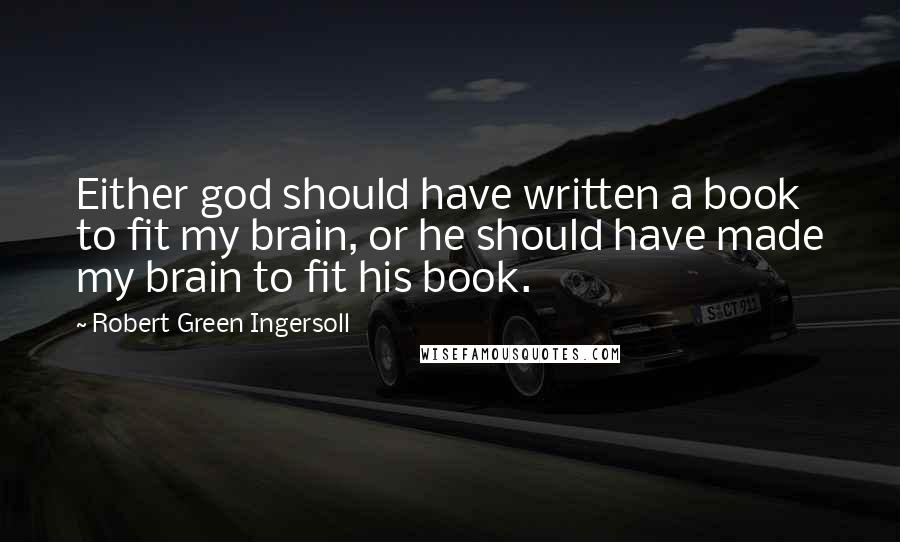 Robert Green Ingersoll Quotes: Either god should have written a book to fit my brain, or he should have made my brain to fit his book.