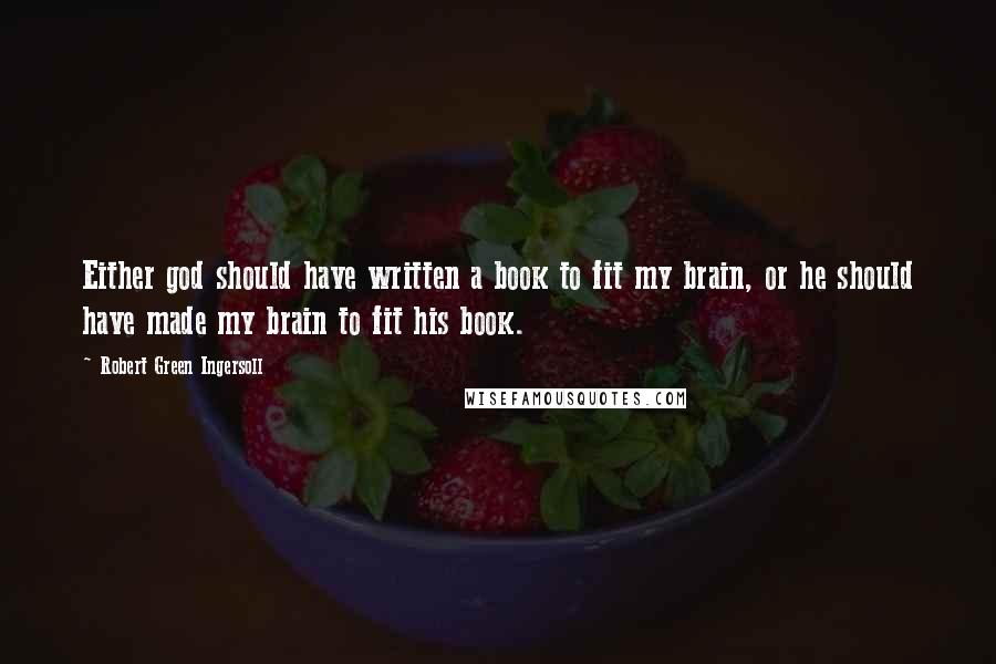 Robert Green Ingersoll Quotes: Either god should have written a book to fit my brain, or he should have made my brain to fit his book.