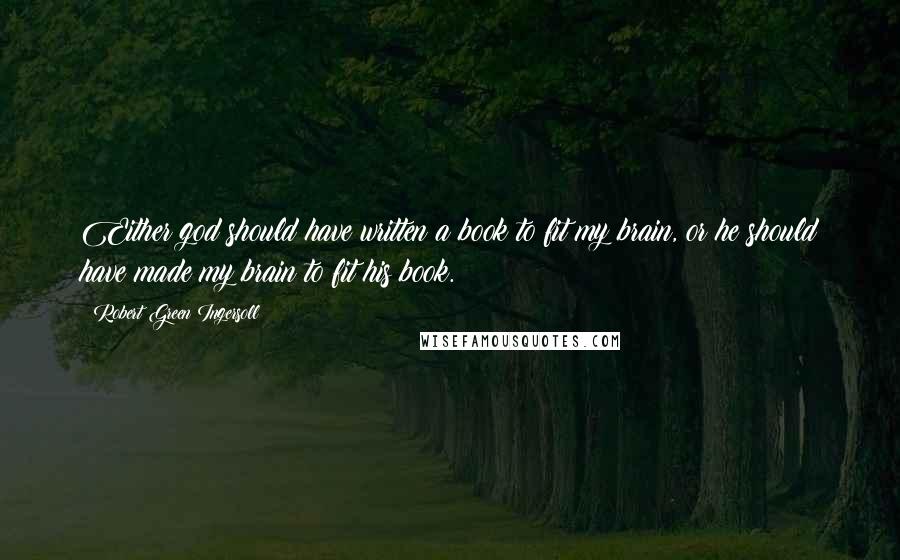 Robert Green Ingersoll Quotes: Either god should have written a book to fit my brain, or he should have made my brain to fit his book.