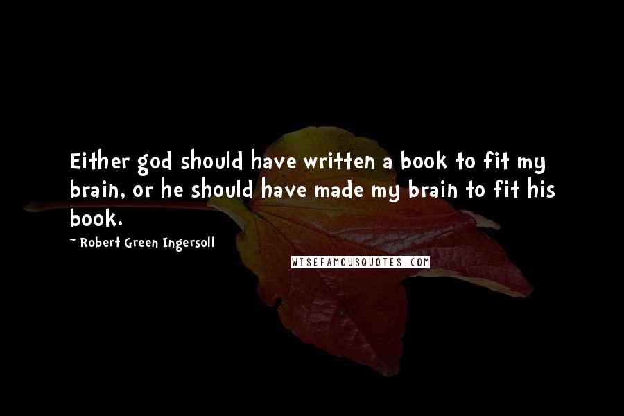 Robert Green Ingersoll Quotes: Either god should have written a book to fit my brain, or he should have made my brain to fit his book.