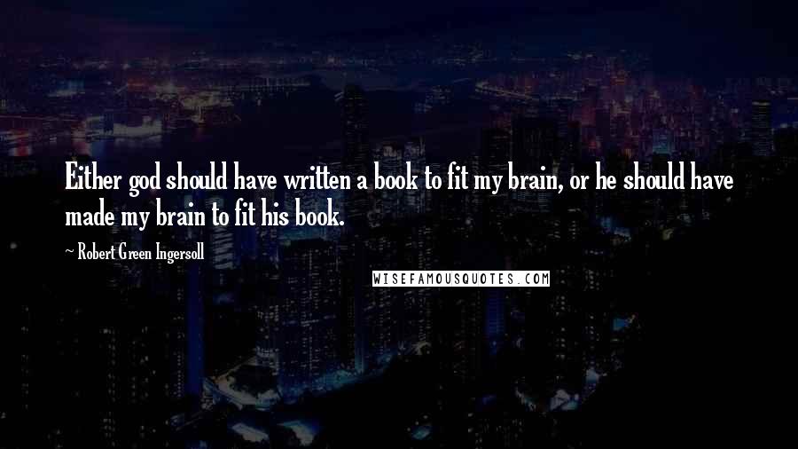 Robert Green Ingersoll Quotes: Either god should have written a book to fit my brain, or he should have made my brain to fit his book.