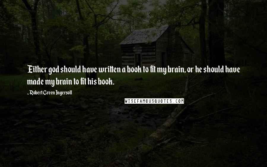 Robert Green Ingersoll Quotes: Either god should have written a book to fit my brain, or he should have made my brain to fit his book.