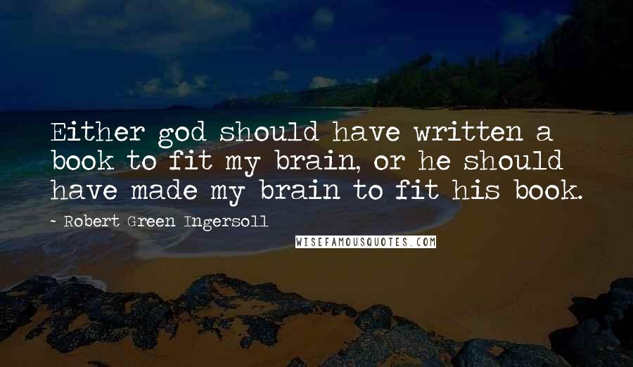 Robert Green Ingersoll Quotes: Either god should have written a book to fit my brain, or he should have made my brain to fit his book.