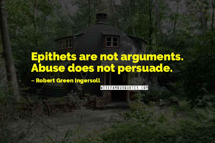 Robert Green Ingersoll Quotes: Epithets are not arguments. Abuse does not persuade.