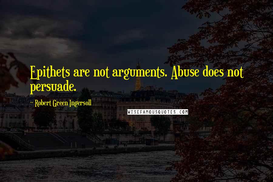 Robert Green Ingersoll Quotes: Epithets are not arguments. Abuse does not persuade.