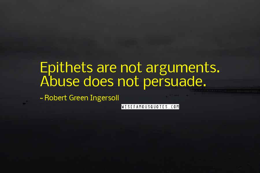 Robert Green Ingersoll Quotes: Epithets are not arguments. Abuse does not persuade.