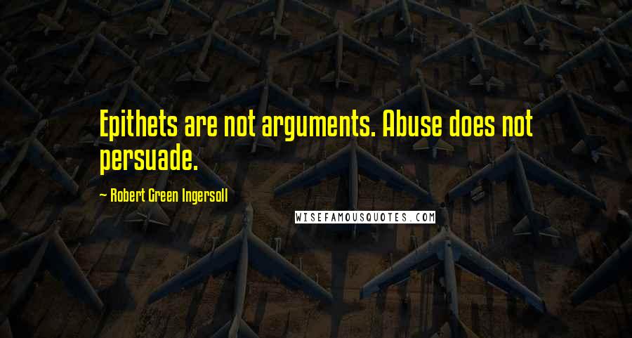 Robert Green Ingersoll Quotes: Epithets are not arguments. Abuse does not persuade.