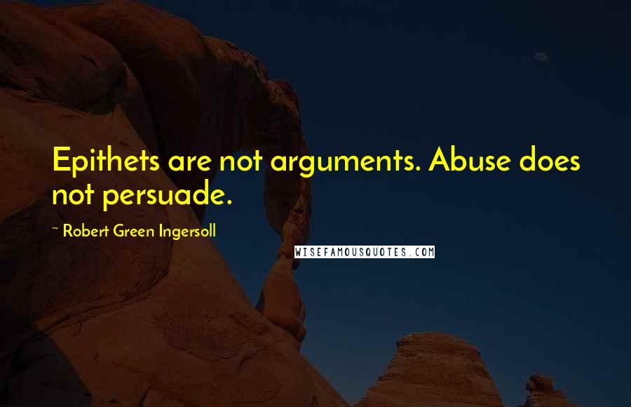 Robert Green Ingersoll Quotes: Epithets are not arguments. Abuse does not persuade.