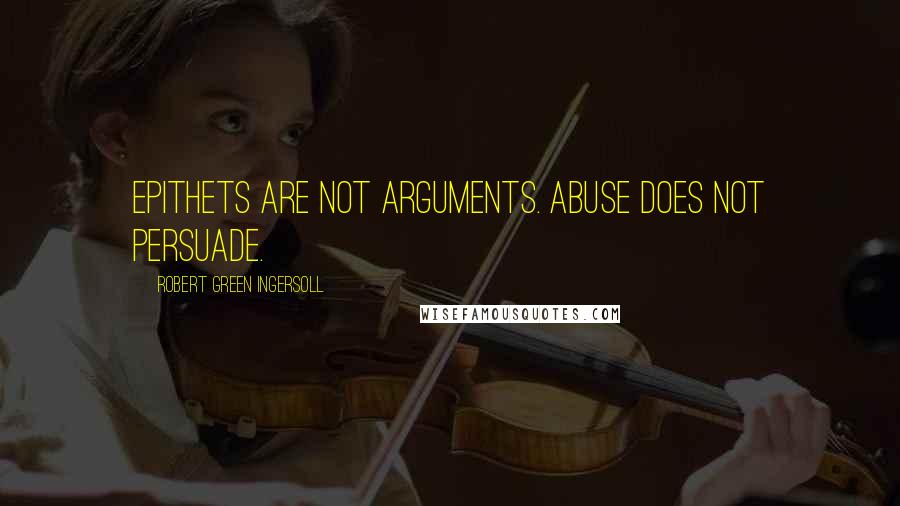 Robert Green Ingersoll Quotes: Epithets are not arguments. Abuse does not persuade.