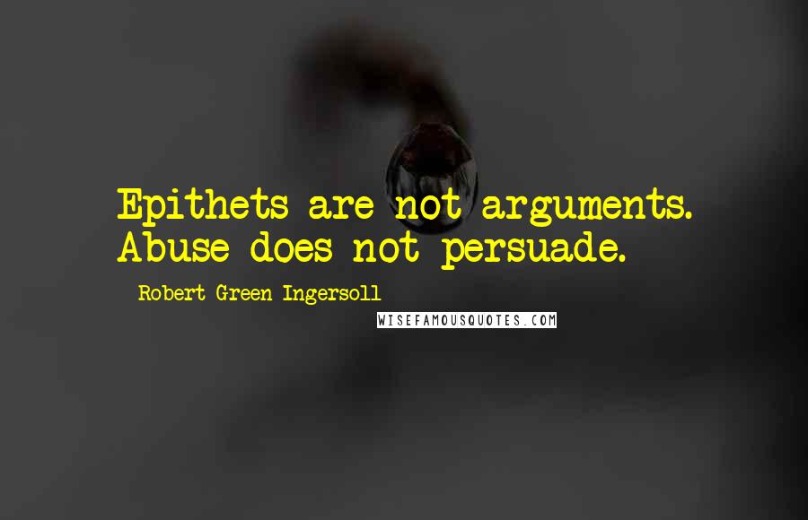 Robert Green Ingersoll Quotes: Epithets are not arguments. Abuse does not persuade.