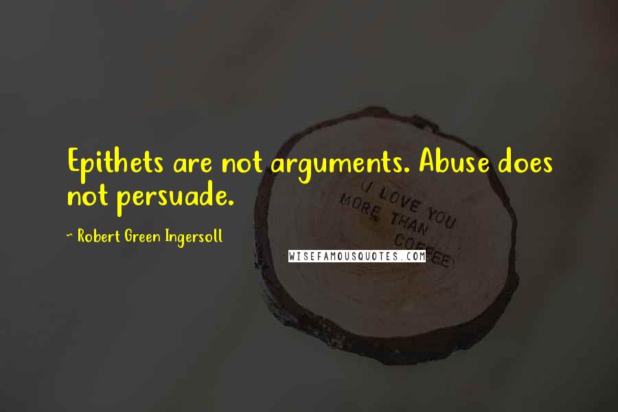 Robert Green Ingersoll Quotes: Epithets are not arguments. Abuse does not persuade.