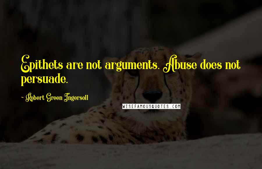 Robert Green Ingersoll Quotes: Epithets are not arguments. Abuse does not persuade.