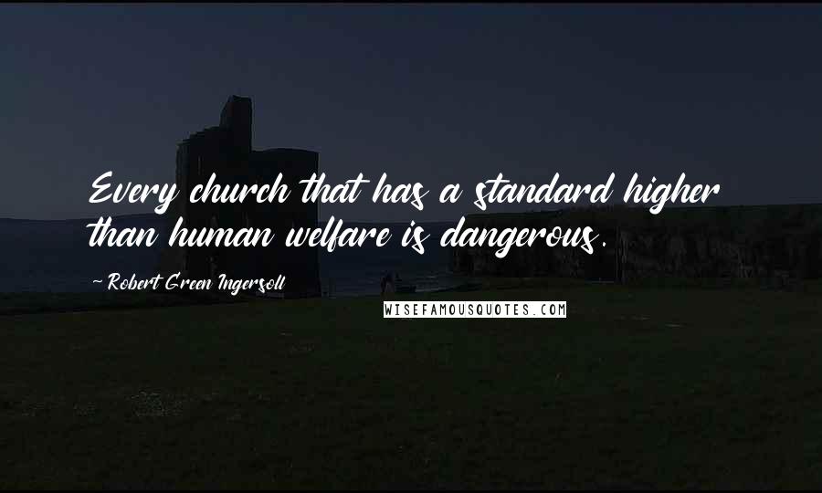 Robert Green Ingersoll Quotes: Every church that has a standard higher than human welfare is dangerous.