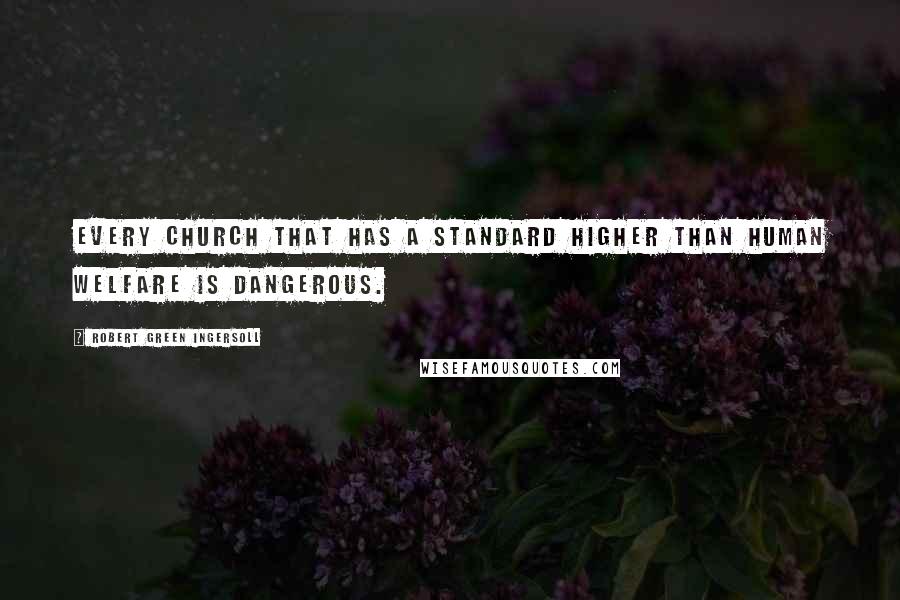 Robert Green Ingersoll Quotes: Every church that has a standard higher than human welfare is dangerous.