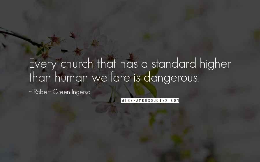 Robert Green Ingersoll Quotes: Every church that has a standard higher than human welfare is dangerous.