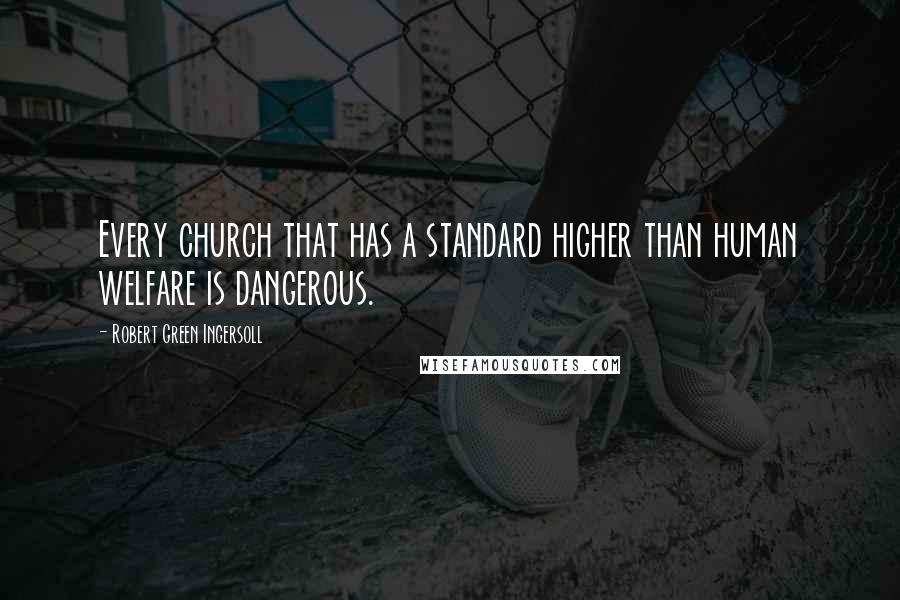 Robert Green Ingersoll Quotes: Every church that has a standard higher than human welfare is dangerous.