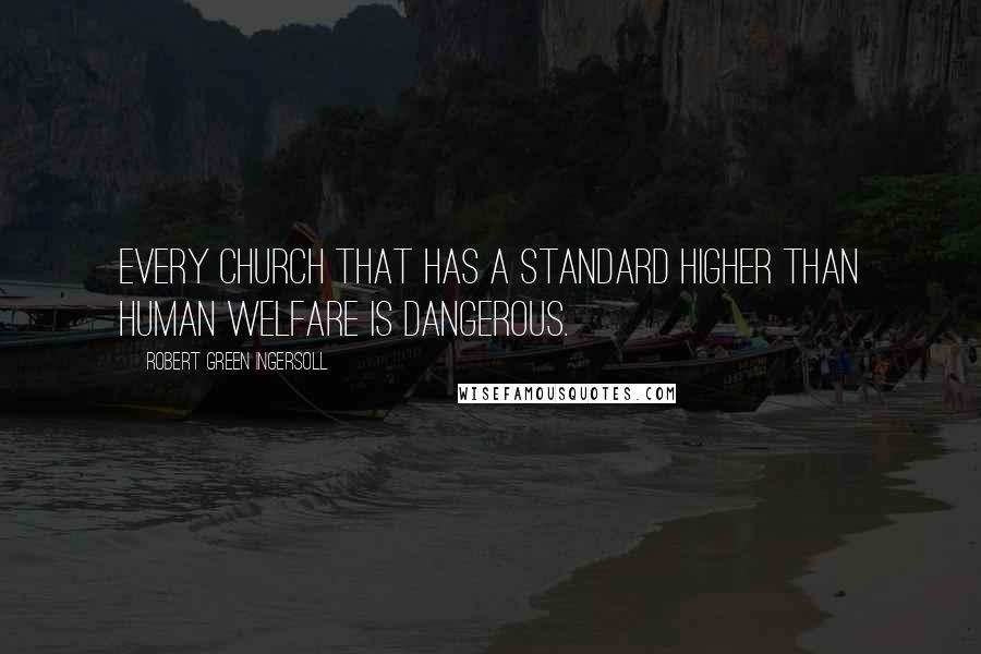 Robert Green Ingersoll Quotes: Every church that has a standard higher than human welfare is dangerous.