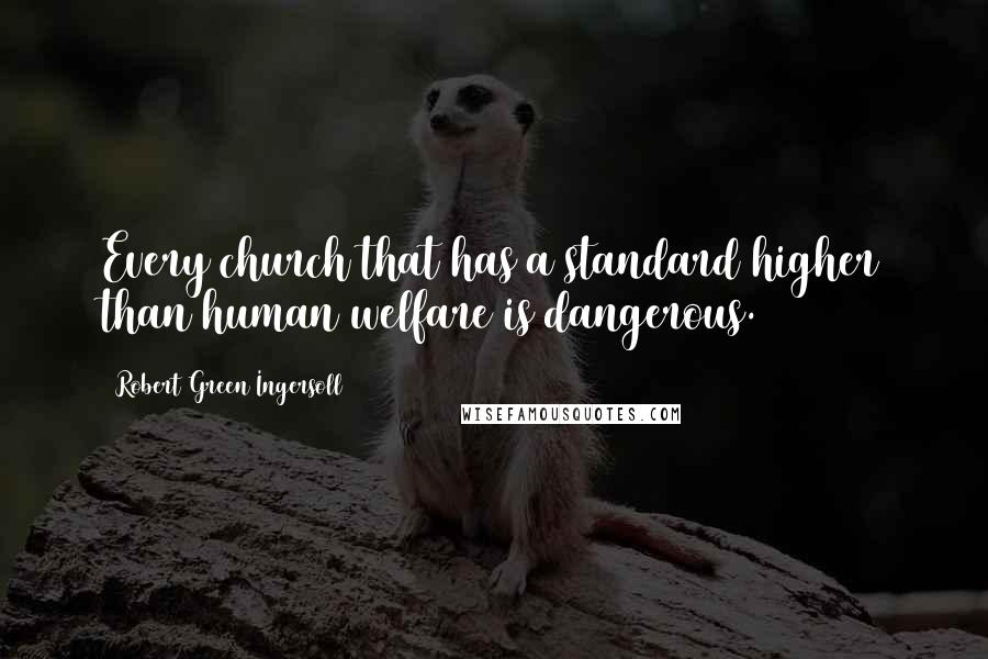 Robert Green Ingersoll Quotes: Every church that has a standard higher than human welfare is dangerous.