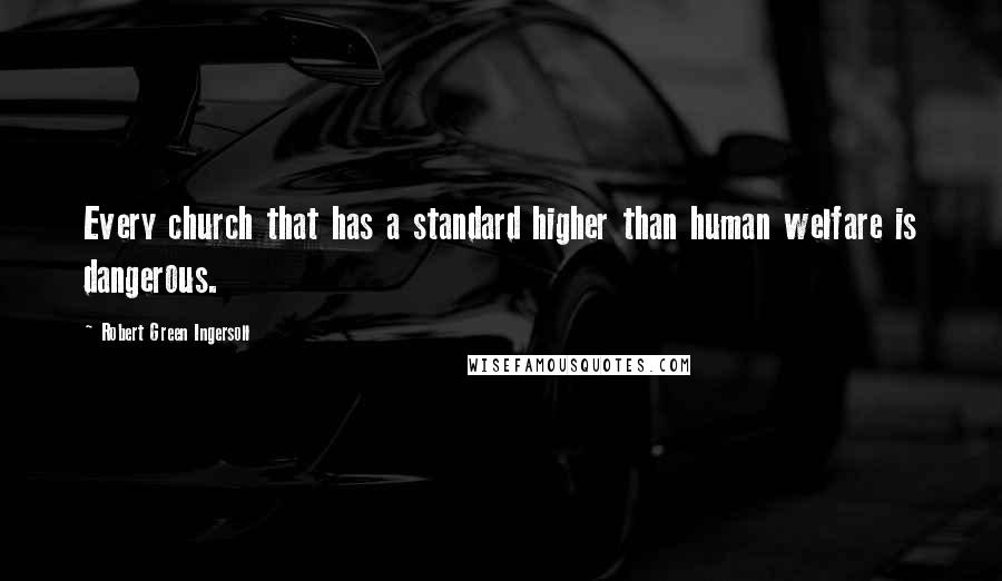 Robert Green Ingersoll Quotes: Every church that has a standard higher than human welfare is dangerous.