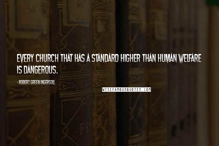 Robert Green Ingersoll Quotes: Every church that has a standard higher than human welfare is dangerous.