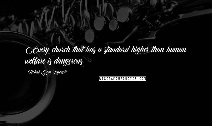 Robert Green Ingersoll Quotes: Every church that has a standard higher than human welfare is dangerous.