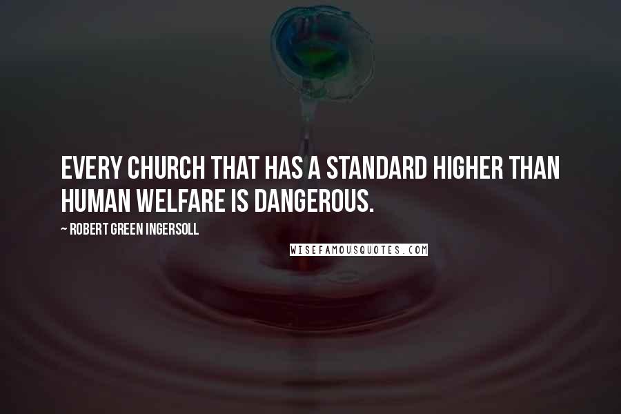 Robert Green Ingersoll Quotes: Every church that has a standard higher than human welfare is dangerous.