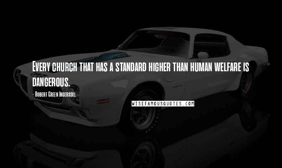 Robert Green Ingersoll Quotes: Every church that has a standard higher than human welfare is dangerous.