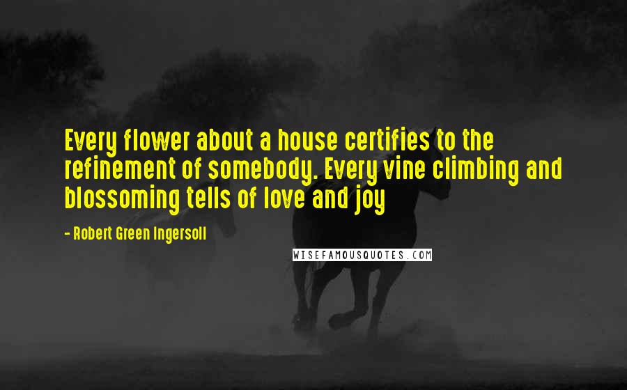 Robert Green Ingersoll Quotes: Every flower about a house certifies to the refinement of somebody. Every vine climbing and blossoming tells of love and joy