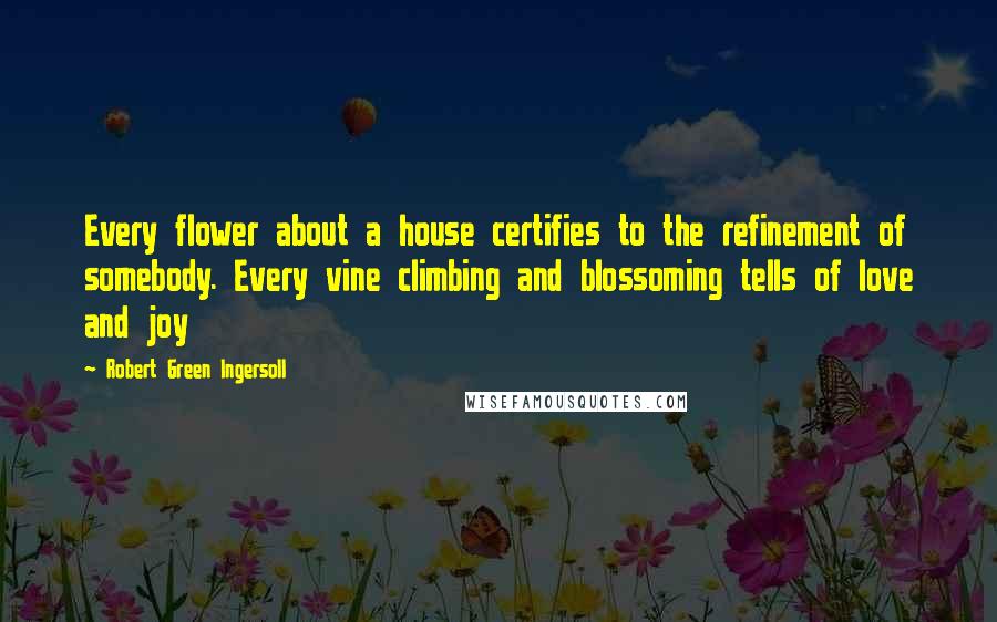 Robert Green Ingersoll Quotes: Every flower about a house certifies to the refinement of somebody. Every vine climbing and blossoming tells of love and joy