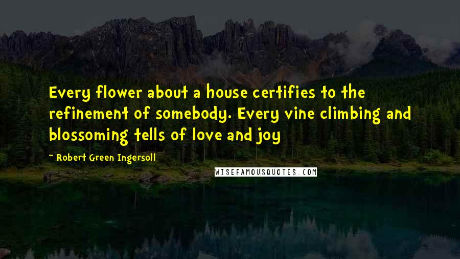 Robert Green Ingersoll Quotes: Every flower about a house certifies to the refinement of somebody. Every vine climbing and blossoming tells of love and joy
