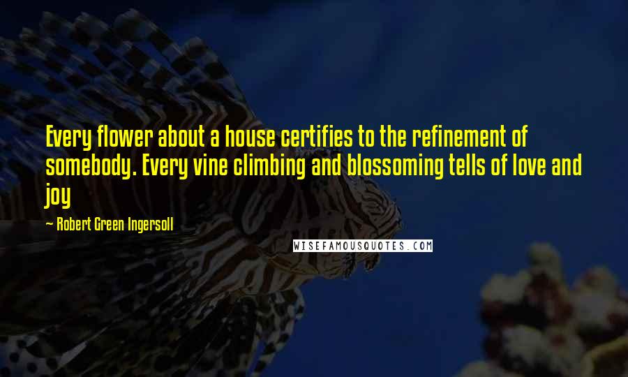 Robert Green Ingersoll Quotes: Every flower about a house certifies to the refinement of somebody. Every vine climbing and blossoming tells of love and joy