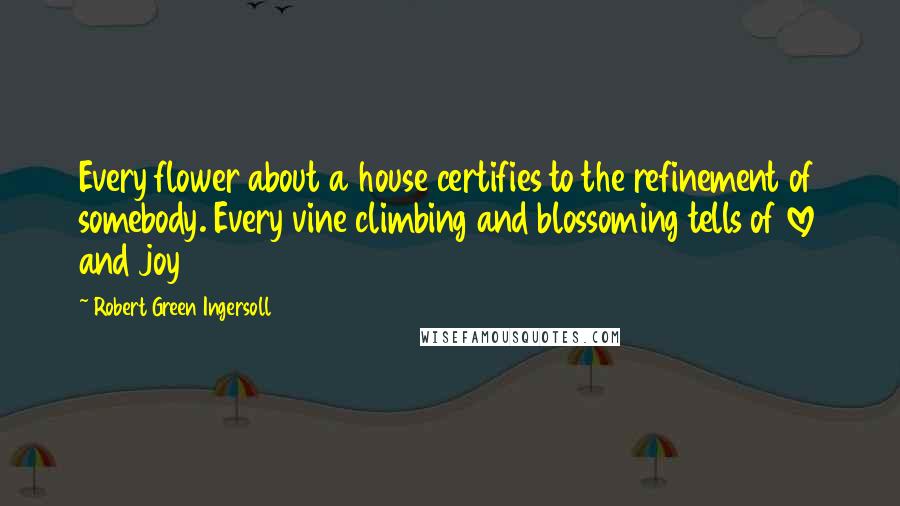 Robert Green Ingersoll Quotes: Every flower about a house certifies to the refinement of somebody. Every vine climbing and blossoming tells of love and joy
