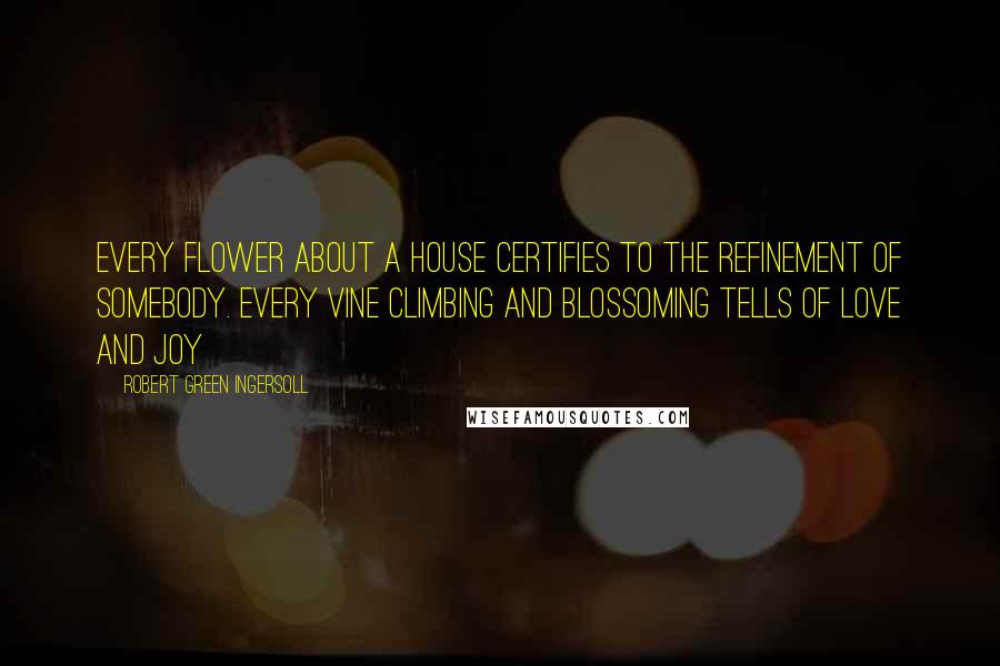 Robert Green Ingersoll Quotes: Every flower about a house certifies to the refinement of somebody. Every vine climbing and blossoming tells of love and joy