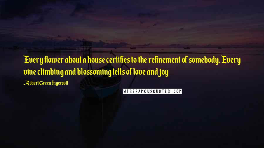 Robert Green Ingersoll Quotes: Every flower about a house certifies to the refinement of somebody. Every vine climbing and blossoming tells of love and joy