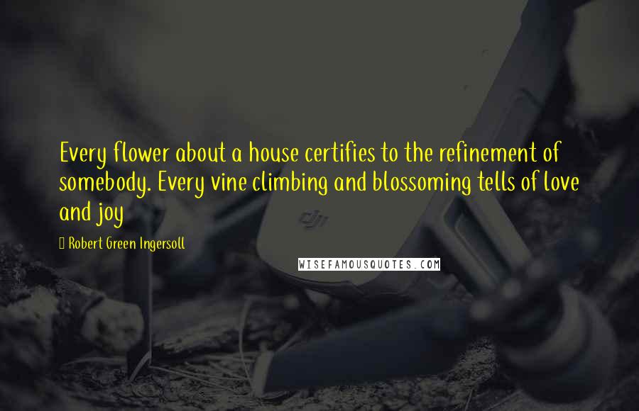 Robert Green Ingersoll Quotes: Every flower about a house certifies to the refinement of somebody. Every vine climbing and blossoming tells of love and joy